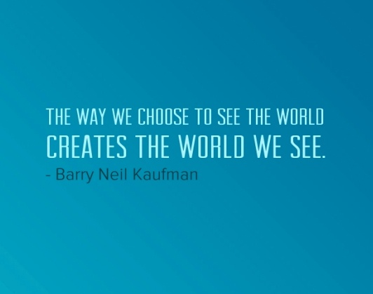 "The way we choose to see the world creates the world we see." Barry Neil Kaufman