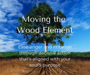 Moving the Wood Element: Ease anger and irritation through decisive action that's aligned with your soul's purpose
